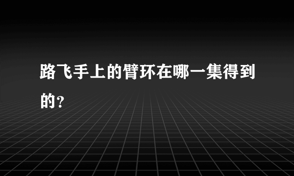 路飞手上的臂环在哪一集得到的？