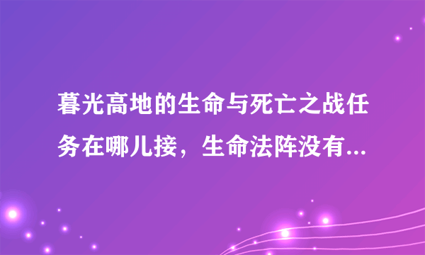 暮光高地的生命与死亡之战任务在哪儿接，生命法阵没有NPC了