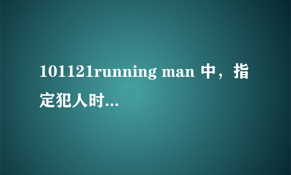 101121running man 中，指定犯人时的背景音乐是什么？？