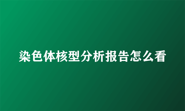 染色体核型分析报告怎么看