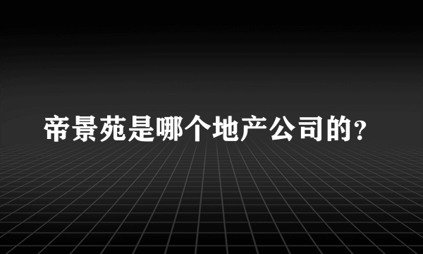 帝景苑是哪个地产公司的？