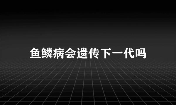 鱼鳞病会遗传下一代吗