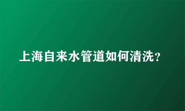 上海自来水管道如何清洗？