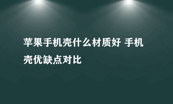 苹果手机壳什么材质好 手机壳优缺点对比