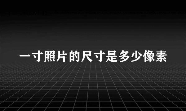 一寸照片的尺寸是多少像素