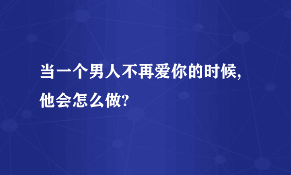 当一个男人不再爱你的时候,他会怎么做?