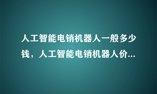 人工智能电销机器人一般多少钱，人工智能电销机器人价格贵吗？