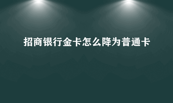 招商银行金卡怎么降为普通卡