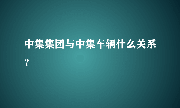 中集集团与中集车辆什么关系？