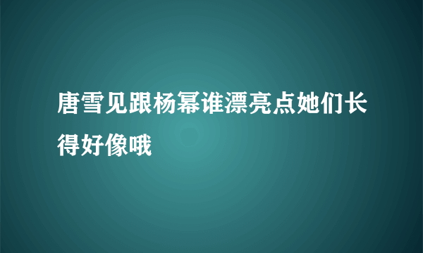 唐雪见跟杨幂谁漂亮点她们长得好像哦