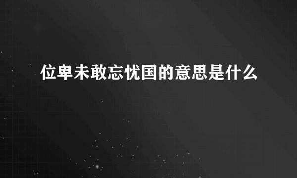 位卑未敢忘忧国的意思是什么