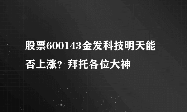 股票600143金发科技明天能否上涨？拜托各位大神