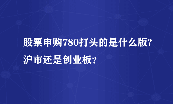 股票申购780打头的是什么版?沪市还是创业板？