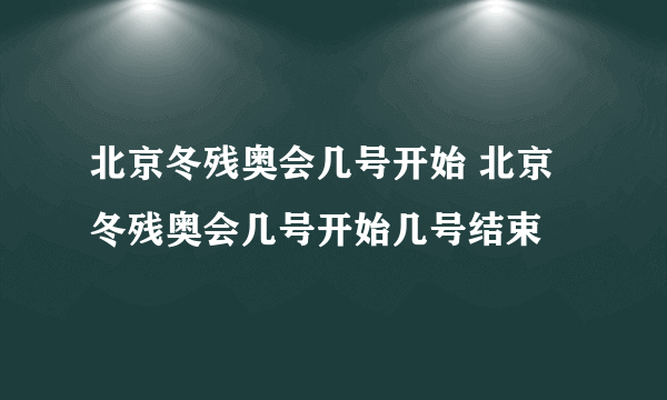 北京冬残奥会几号开始 北京冬残奥会几号开始几号结束