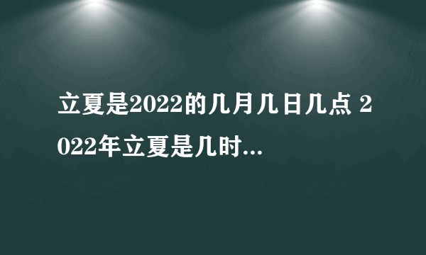 立夏是2022的几月几日几点 2022年立夏是几时几分几秒