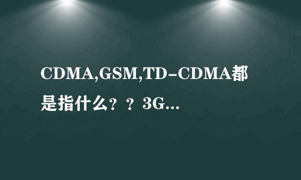 CDMA,GSM,TD-CDMA都是指什么？？3G,4G都是指什么？？有什么关系？？中国的运营商都是