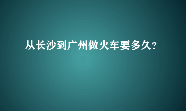 从长沙到广州做火车要多久？