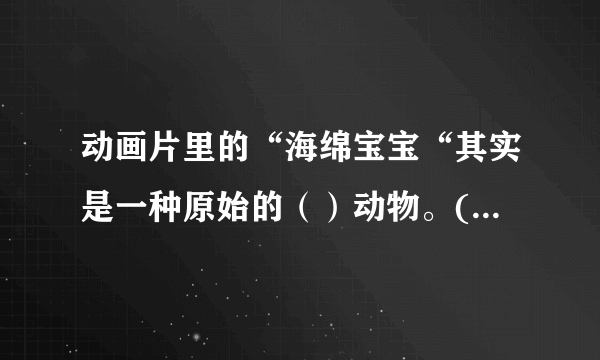 动画片里的“海绵宝宝“其实是一种原始的（）动物。(出题：科技