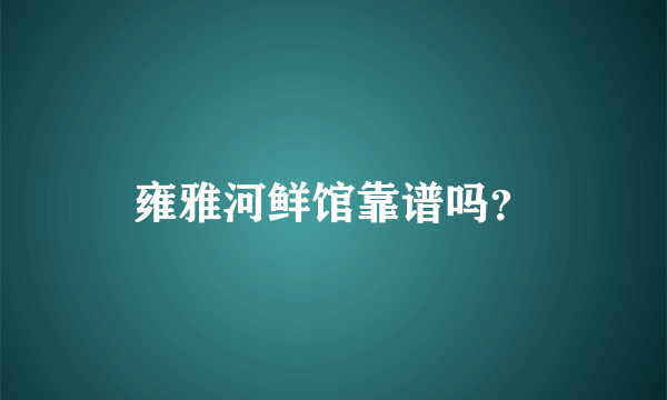 雍雅河鲜馆靠谱吗？