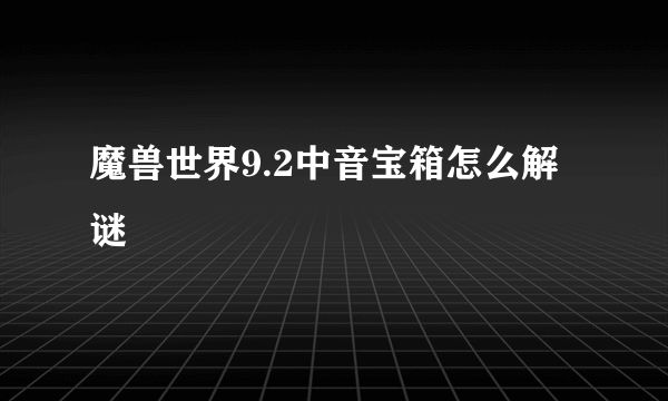 魔兽世界9.2中音宝箱怎么解谜