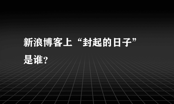 新浪博客上“封起的日子” 是谁？