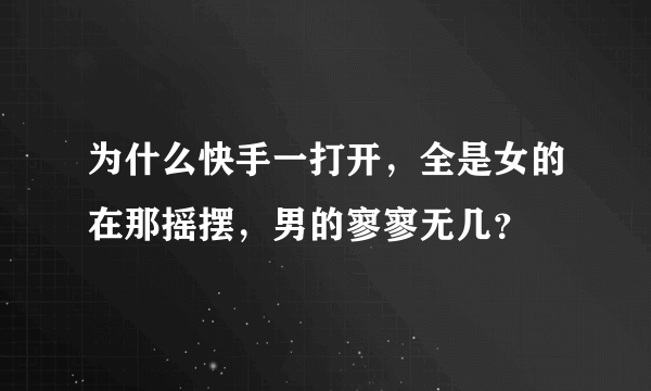 为什么快手一打开，全是女的在那摇摆，男的寥寥无几？