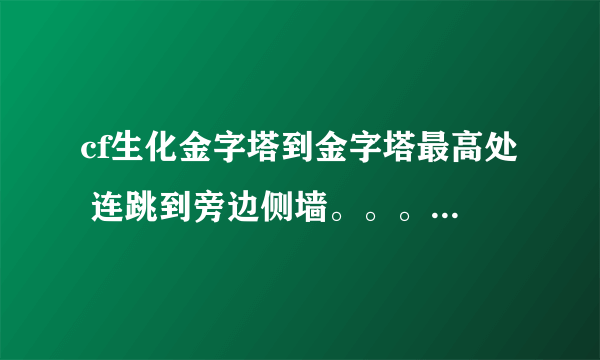 cf生化金字塔到金字塔最高处 连跳到旁边侧墙。。。是怎么卡的 求高手！