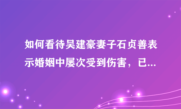 如何看待吴建豪妻子石贞善表示婚姻中屡次受到伤害，已经无法继续，决定离婚的事情？