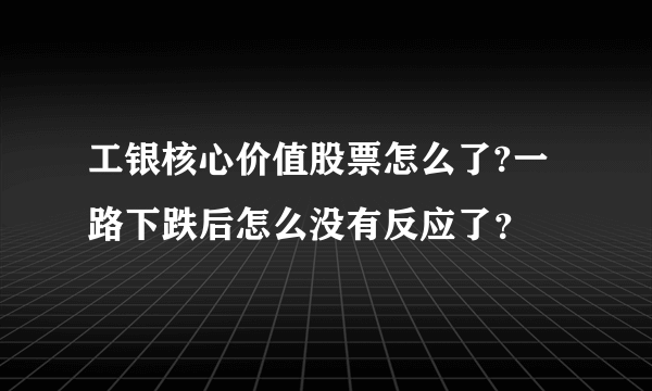 工银核心价值股票怎么了?一路下跌后怎么没有反应了？