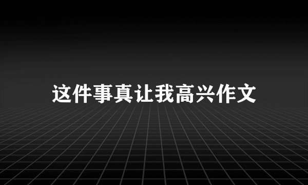 这件事真让我高兴作文