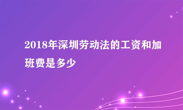 2018年深圳劳动法的工资和加班费是多少