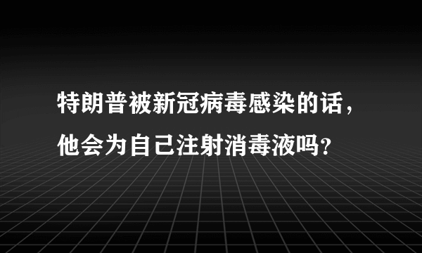 特朗普被新冠病毒感染的话，他会为自己注射消毒液吗？