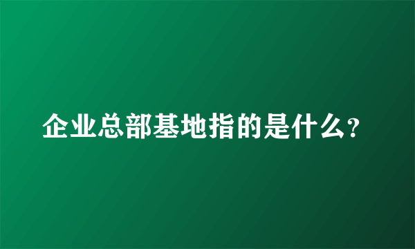 企业总部基地指的是什么？