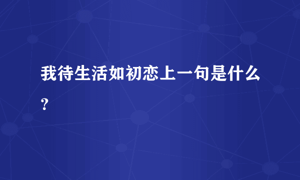 我待生活如初恋上一句是什么？