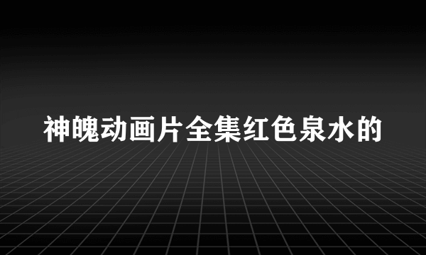 神魄动画片全集红色泉水的