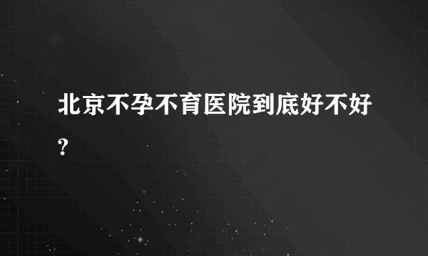 北京不孕不育医院到底好不好?