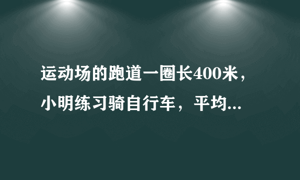 运动场的跑道一圈长400米，小明练习骑自行车，平均每分骑350米；小康练习跑步，平均每分跑250米。 (1)...