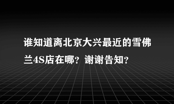 谁知道离北京大兴最近的雪佛兰4S店在哪？谢谢告知？