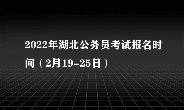 2022年湖北公务员考试报名时间（2月19-25日）