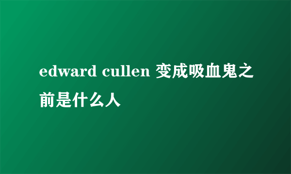 edward cullen 变成吸血鬼之前是什么人