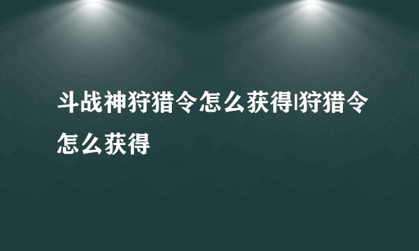 斗战神狩猎令怎么获得|狩猎令怎么获得