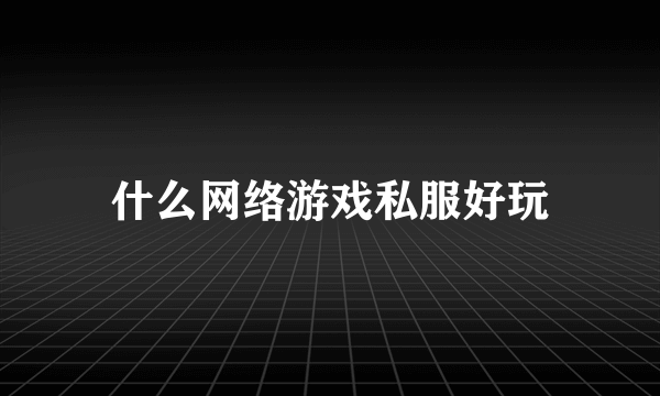 什么网络游戏私服好玩