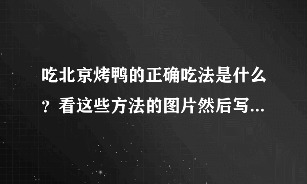 吃北京烤鸭的正确吃法是什么？看这些方法的图片然后写出说明。