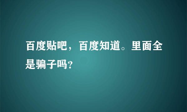 百度贴吧，百度知道。里面全是骗子吗？