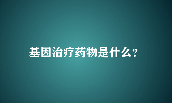 基因治疗药物是什么？