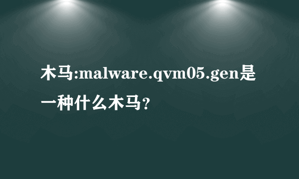 木马:malware.qvm05.gen是一种什么木马？