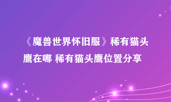 《魔兽世界怀旧服》稀有猫头鹰在哪 稀有猫头鹰位置分享