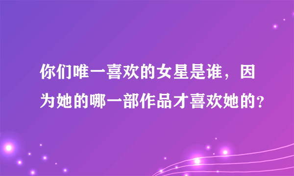 你们唯一喜欢的女星是谁，因为她的哪一部作品才喜欢她的？