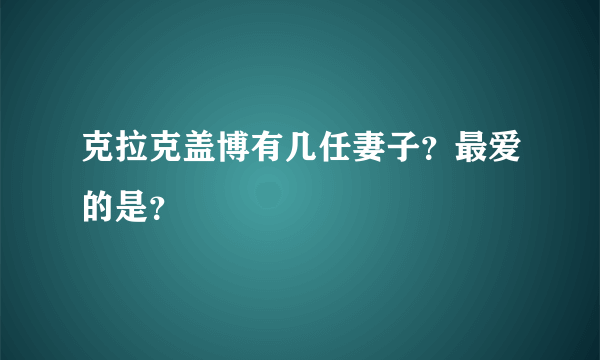 克拉克盖博有几任妻子？最爱的是？