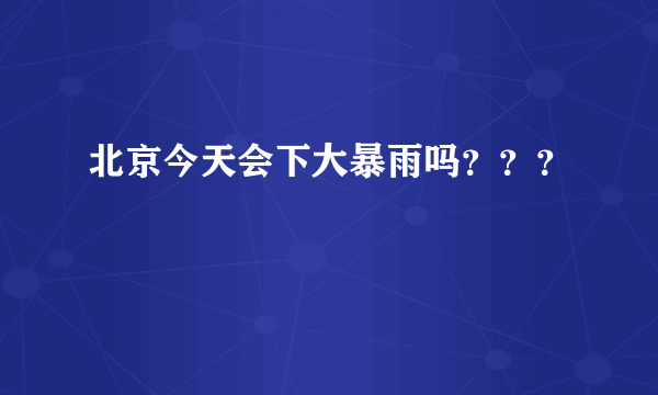 北京今天会下大暴雨吗？？？